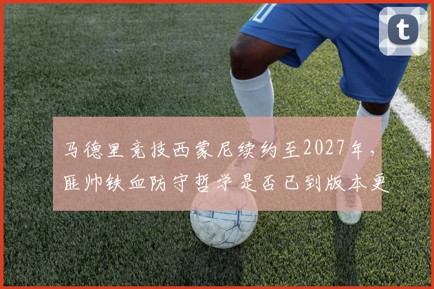 马德里竞技西蒙尼续约至2027年，匪帅铁血防守哲学是否已到版本更新时刻