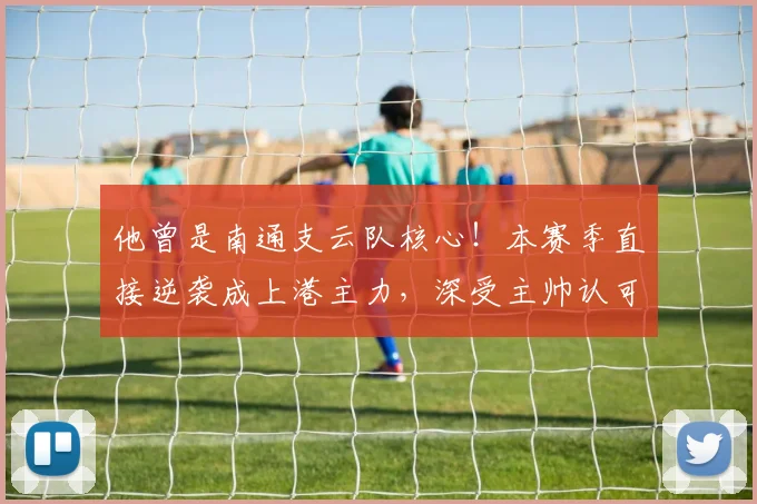 他曾是南通支云队核心！本赛季直接逆袭成上港主力，深受主帅认可