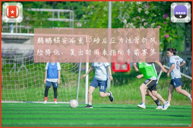 鹈鹕锡安减重15磅后应力性骨折风险降低，复出时间表指向季前赛第四场