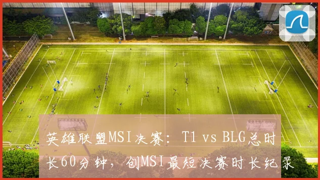 英雄联盟MSI决赛：T1 vs BLG总时长60分钟，创MSI最短决赛时长纪录
