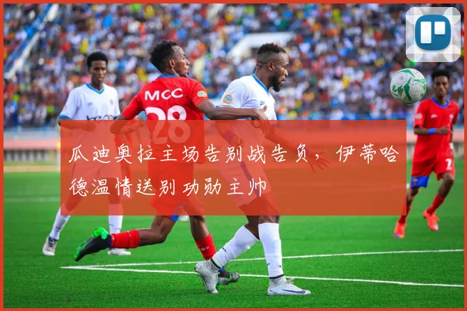 瓜迪奥拉主场告别战告负，伊蒂哈德温情送别功勋主帅